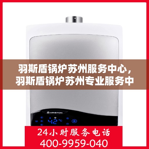 羽斯盾锅炉苏州服务中心，羽斯盾锅炉苏州专业服务中心，高效服务，品质保障