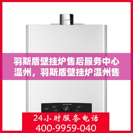 羽斯盾壁挂炉售后服务中心温州，羽斯盾壁挂炉温州售后服务中心，专业维修，贴心服务