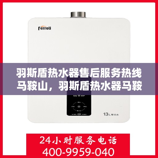 羽斯盾热水器售后服务热线马鞍山，羽斯盾热水器马鞍山售后服务热线及专业维修支持