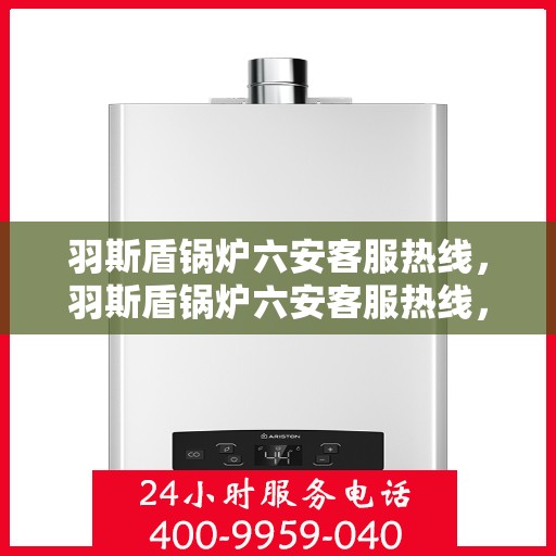 羽斯盾锅炉六安客服热线，羽斯盾锅炉六安客服热线，专业支持与解决方案一站式服务