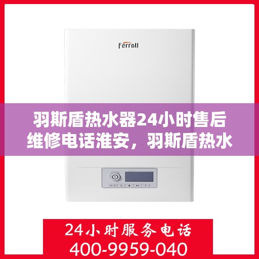 羽斯盾热水器24小时售后维修电话淮安，羽斯盾热水器淮安售后维修热线全天候服务，专业解决您的热水器问题