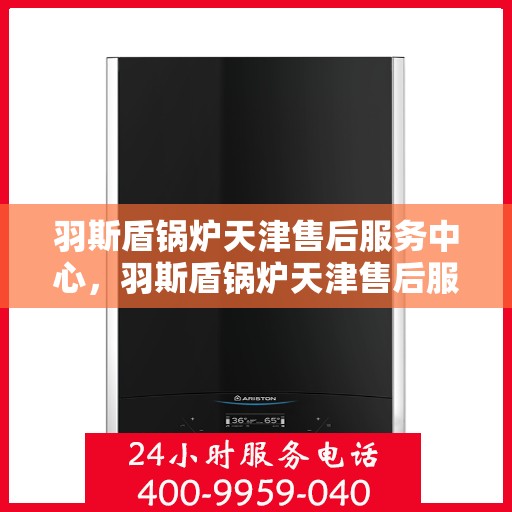 羽斯盾锅炉天津售后服务中心，羽斯盾锅炉天津售后服务中心，专业维修与贴心服务