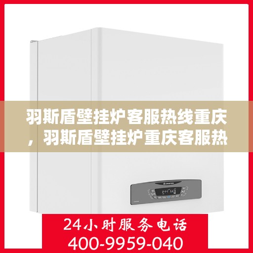 羽斯盾壁挂炉客服热线重庆，羽斯盾壁挂炉重庆客服热线，专业解答，温暖您的生活