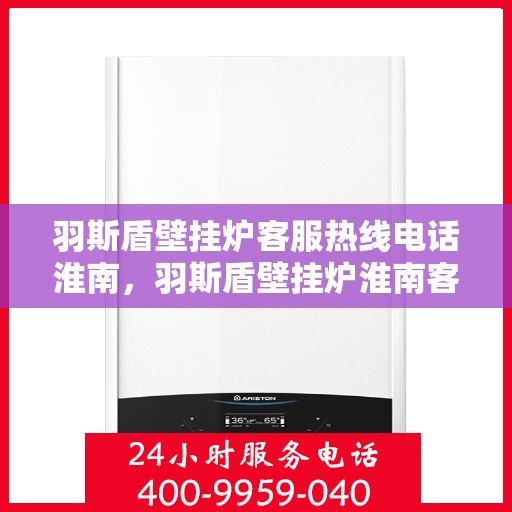羽斯盾壁挂炉客服热线电话淮南，羽斯盾壁挂炉淮南客服热线电话及售后服务支持