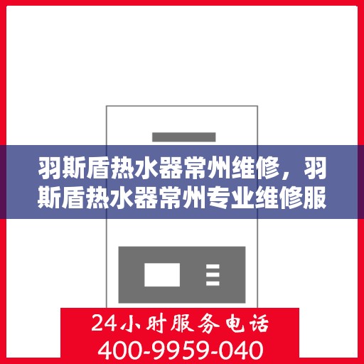 羽斯盾热水器常州维修，羽斯盾热水器常州专业维修服务