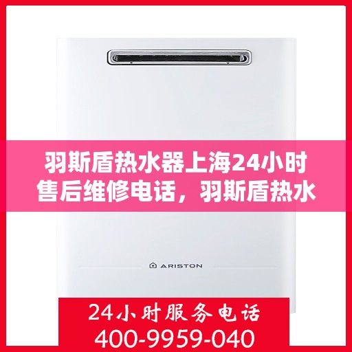 羽斯盾热水器上海24小时售后维修电话，羽斯盾热水器上海全天候售后维修服务热线及电话公布