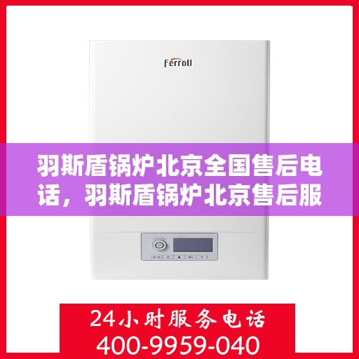 羽斯盾锅炉北京全国售后电话，羽斯盾锅炉北京售后服务热线及全国售后电话汇总