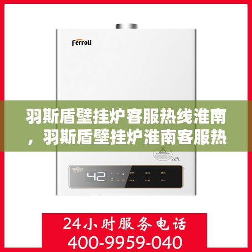 羽斯盾壁挂炉客服热线淮南，羽斯盾壁挂炉淮南客服热线，专业解答，温暖您的生活