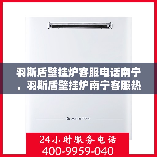 羽斯盾壁挂炉客服电话南宁，羽斯盾壁挂炉南宁客服热线及咨询地址