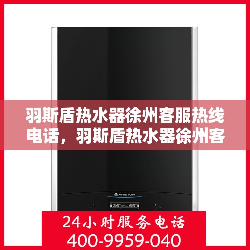 羽斯盾热水器徐州客服热线电话，羽斯盾热水器徐州客服热线电话——专业解答，温暖您的生活