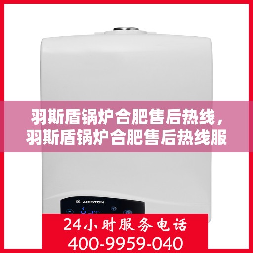羽斯盾锅炉合肥售后热线，羽斯盾锅炉合肥售后热线服务专线，专业维修与保养，贴心关怀您的热能需求