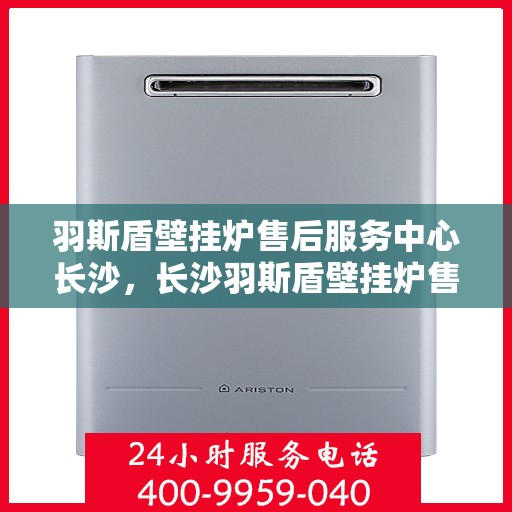 羽斯盾壁挂炉售后服务中心长沙，长沙羽斯盾壁挂炉售后服务中心，专业维修，贴心服务