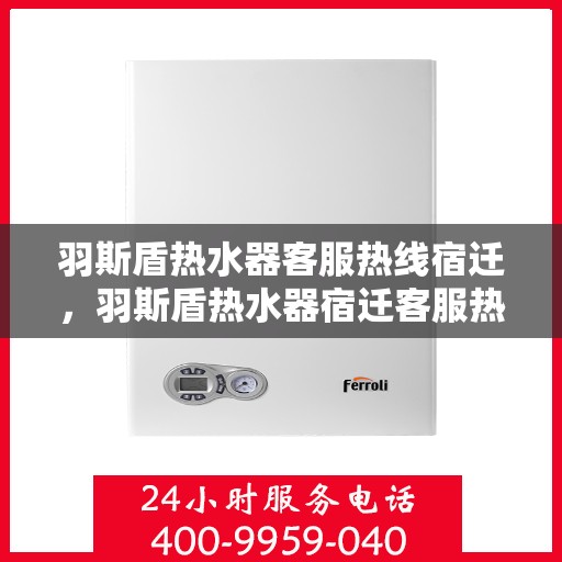 羽斯盾热水器客服热线宿迁，羽斯盾热水器宿迁客服热线，专业解答，温暖您的生活