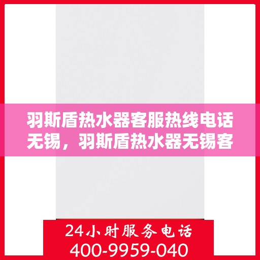 羽斯盾热水器客服热线电话无锡，羽斯盾热水器无锡客服热线电话及售后服务支持