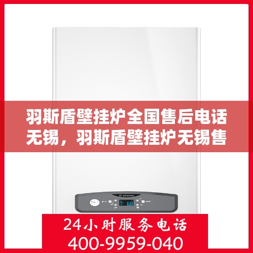 羽斯盾壁挂炉全国售后电话无锡，羽斯盾壁挂炉无锡售后电话及全国售后维修服务支持