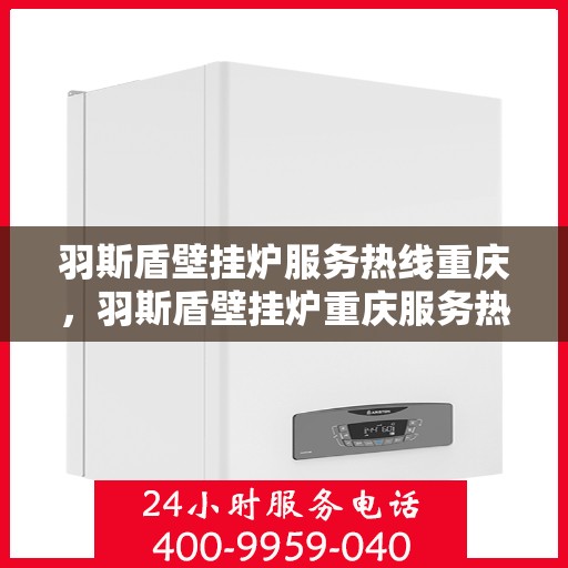 羽斯盾壁挂炉服务热线重庆，羽斯盾壁挂炉重庆服务热线专业支持团队为您解答