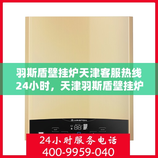 羽斯盾壁挂炉天津客服热线24小时，天津羽斯盾壁挂炉全天候客服热线，贴心服务随时在线