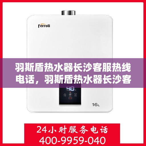 羽斯盾热水器长沙客服热线电话，羽斯盾热水器长沙客服热线电话一览，专业解答您的疑问！