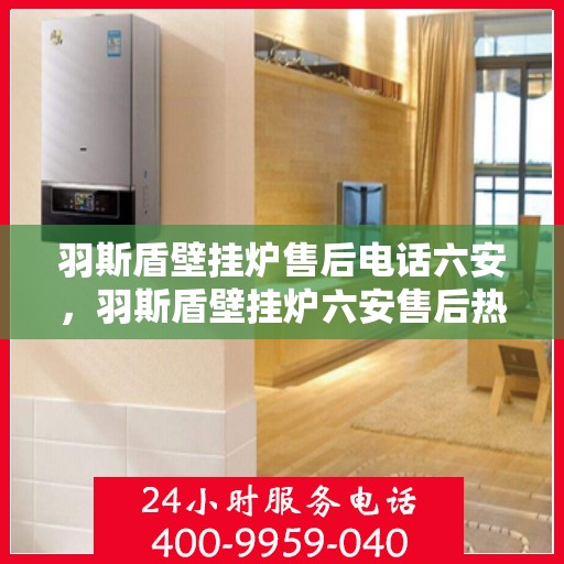 羽斯盾壁挂炉售后电话六安，羽斯盾壁挂炉六安售后热线及维修服务指南