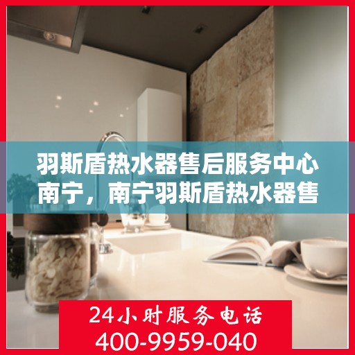 羽斯盾热水器售后服务中心南宁，南宁羽斯盾热水器售后服务中心，专业维修，贴心服务