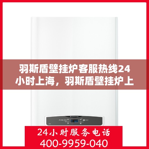 羽斯盾壁挂炉客服热线24小时上海，羽斯盾壁挂炉上海24小时客服热线专业服务