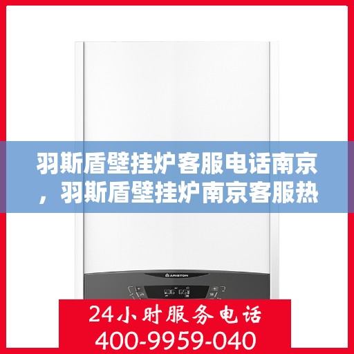 羽斯盾壁挂炉客服电话南京，羽斯盾壁挂炉南京客服热线及咨询服务