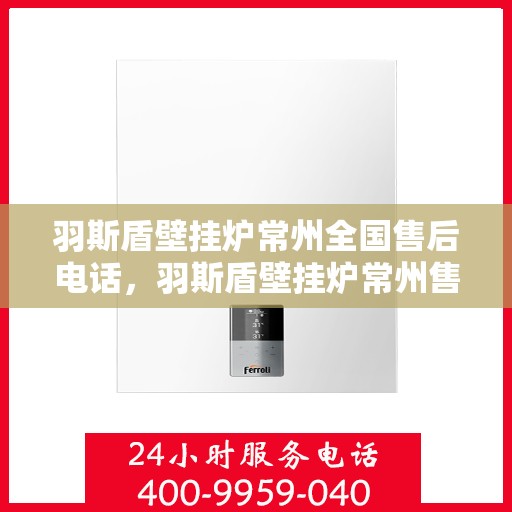 羽斯盾壁挂炉常州全国售后电话，羽斯盾壁挂炉常州售后服务中心联系电话