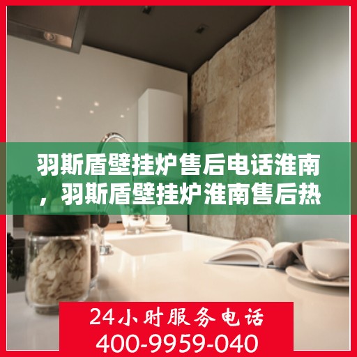 羽斯盾壁挂炉售后电话淮南，羽斯盾壁挂炉淮南售后热线专业服务