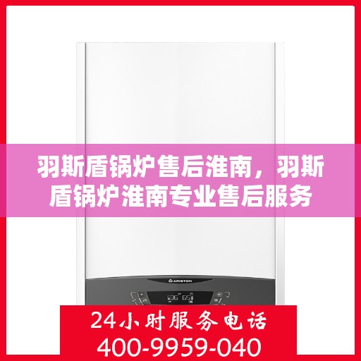 羽斯盾锅炉售后淮南，羽斯盾锅炉淮南专业售后服务