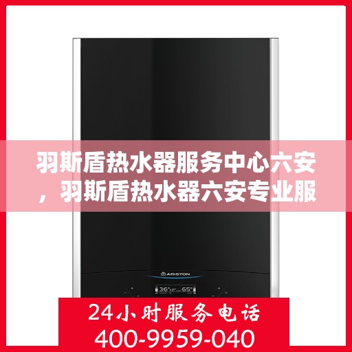 羽斯盾热水器服务中心六安，羽斯盾热水器六安专业服务中心