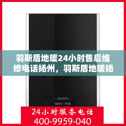 羽斯盾地暖24小时售后维修电话扬州，羽斯盾地暖扬州24小时专业售后维修服务电话