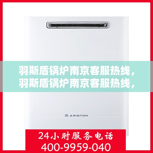 羽斯盾锅炉南京客服热线，羽斯盾锅炉南京客服热线，专业解答，贴心服务