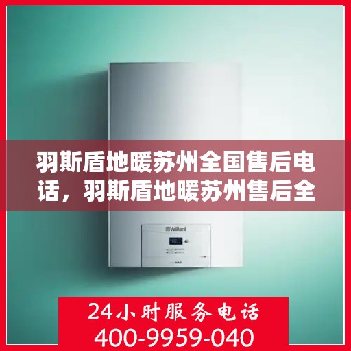羽斯盾地暖苏州全国售后电话，羽斯盾地暖苏州售后全国服务热线电话公布