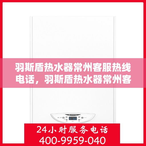 羽斯盾热水器常州客服热线电话，羽斯盾热水器常州客服热线详解，专业解答，贴心服务！