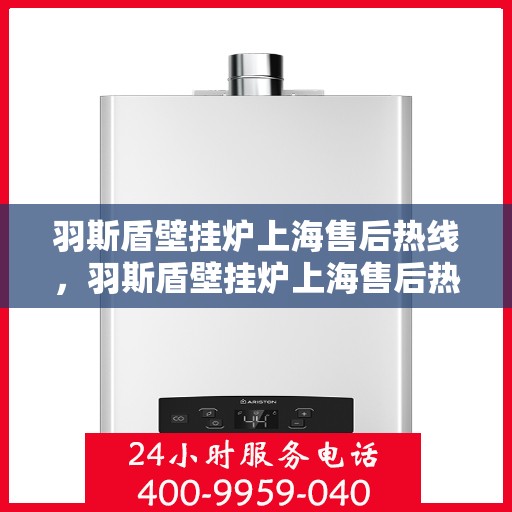 羽斯盾壁挂炉上海售后热线，羽斯盾壁挂炉上海售后热线，专业维修服务热线及售后支持详解