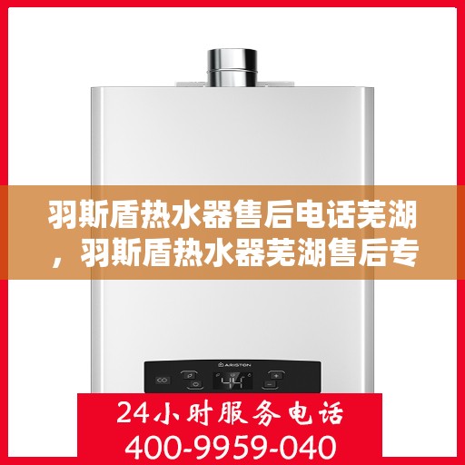 羽斯盾热水器售后电话芜湖，羽斯盾热水器芜湖售后专线服务