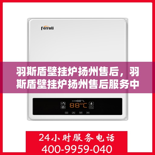 羽斯盾壁挂炉扬州售后，羽斯盾壁挂炉扬州售后服务中心，专业维修与贴心服务