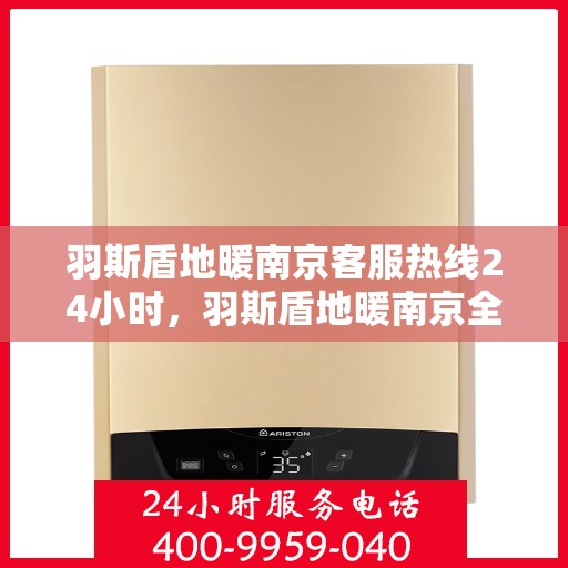 羽斯盾地暖南京客服热线24小时，羽斯盾地暖南京全天候客服热线，温暖服务不打烊