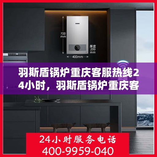 羽斯盾锅炉重庆客服热线24小时，羽斯盾锅炉重庆客服热线全天候服务，温暖不停歇