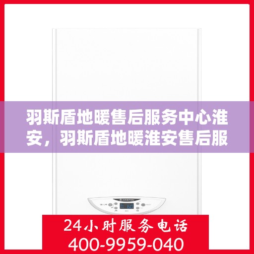 羽斯盾地暖售后服务中心淮安，羽斯盾地暖淮安售后服务中心，专业维修，贴心服务