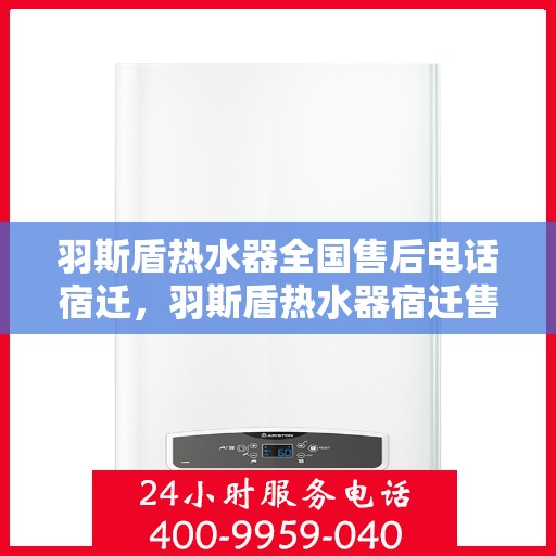 羽斯盾热水器全国售后电话宿迁，羽斯盾热水器宿迁售后电话及维修服务支持
