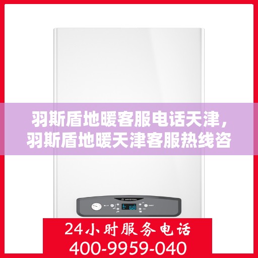 羽斯盾地暖客服电话天津，羽斯盾地暖天津客服热线咨询