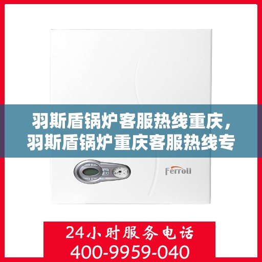 羽斯盾锅炉客服热线重庆，羽斯盾锅炉重庆客服热线专业服务，为您解答疑虑