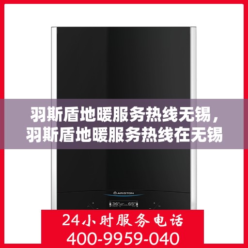 羽斯盾地暖服务热线无锡，羽斯盾地暖服务热线在无锡，专业地暖解决方案与贴心服务