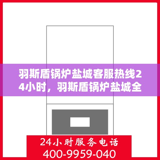 羽斯盾锅炉盐城客服热线24小时，羽斯盾锅炉盐城全天候客服热线，贴心服务不打烊