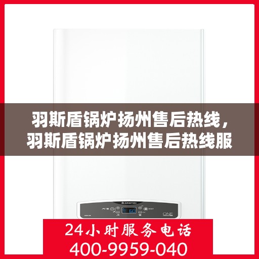 羽斯盾锅炉扬州售后热线，羽斯盾锅炉扬州售后热线服务专线解析