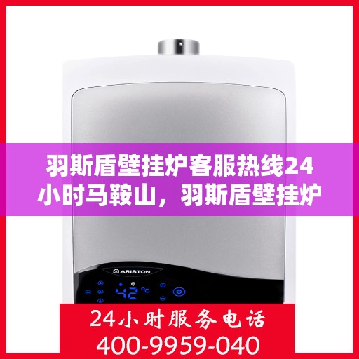 羽斯盾壁挂炉客服热线24小时马鞍山，羽斯盾壁挂炉马鞍山全天候客服热线，专业解答，温暖服务不间断