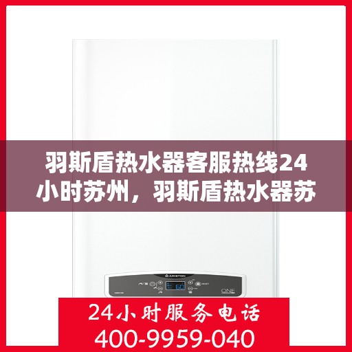 羽斯盾热水器客服热线24小时苏州，羽斯盾热水器苏州24小时客服热线全面服务
