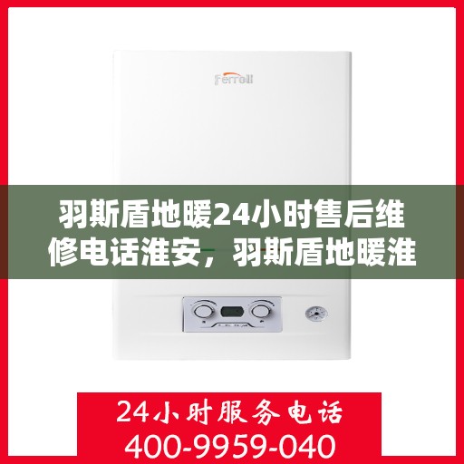 羽斯盾地暖24小时售后维修电话淮安，羽斯盾地暖淮安售后维修电话全天候服务热线解析