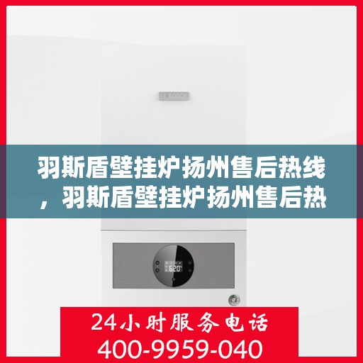 羽斯盾壁挂炉扬州售后热线，羽斯盾壁挂炉扬州售后热线服务专线解析